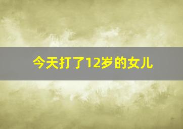 今天打了12岁的女儿