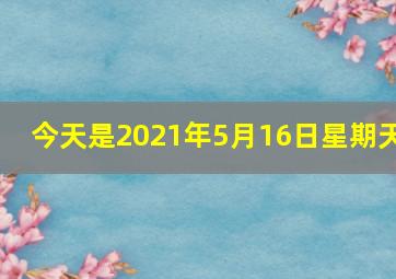 今天是2021年5月16日星期天