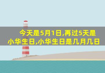 今天是5月1日,再过5天是小华生日,小华生日是几月几日