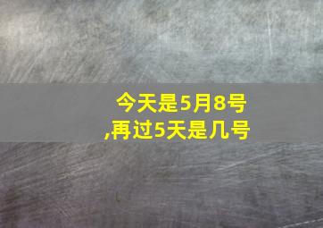 今天是5月8号,再过5天是几号