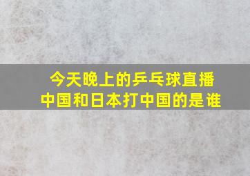 今天晚上的乒乓球直播中国和日本打中国的是谁