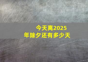 今天离2025年除夕还有多少天