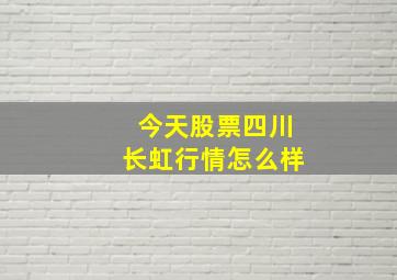 今天股票四川长虹行情怎么样