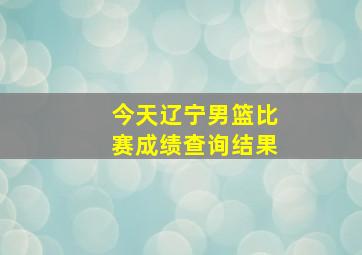 今天辽宁男篮比赛成绩查询结果