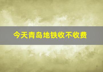 今天青岛地铁收不收费