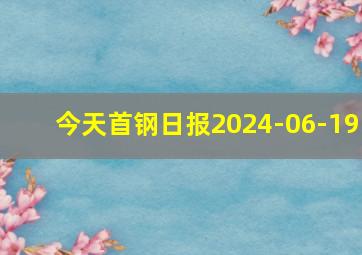 今天首钢日报2024-06-19