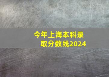 今年上海本科录取分数线2024