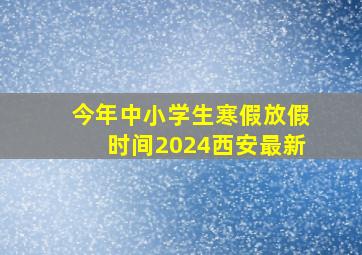 今年中小学生寒假放假时间2024西安最新