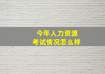 今年人力资源考试情况怎么样