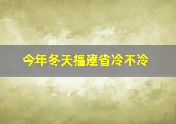 今年冬天福建省冷不冷