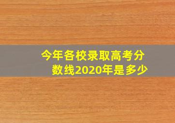 今年各校录取高考分数线2020年是多少