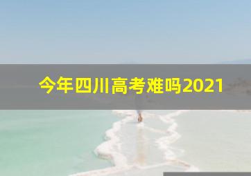 今年四川高考难吗2021