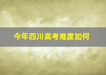 今年四川高考难度如何