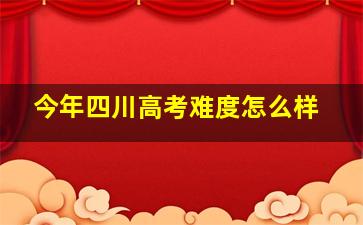 今年四川高考难度怎么样