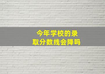 今年学校的录取分数线会降吗