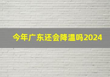 今年广东还会降温吗2024