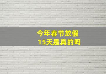 今年春节放假15天是真的吗