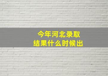 今年河北录取结果什么时候出