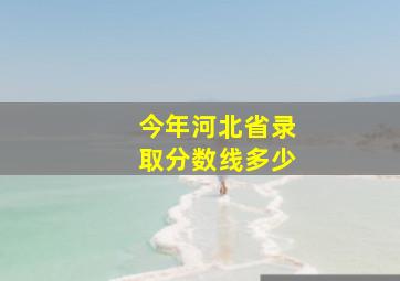 今年河北省录取分数线多少