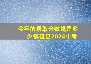 今年的录取分数线是多少镇雄县2024中考