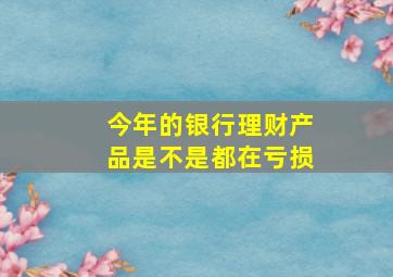 今年的银行理财产品是不是都在亏损