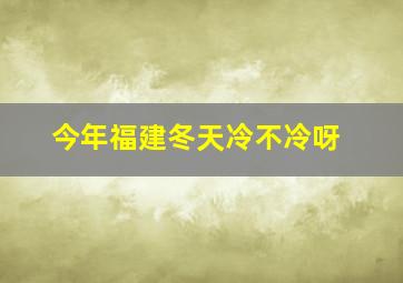 今年福建冬天冷不冷呀