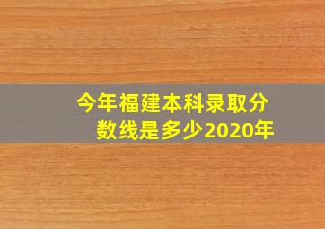 今年福建本科录取分数线是多少2020年