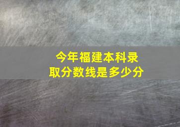 今年福建本科录取分数线是多少分