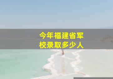 今年福建省军校录取多少人