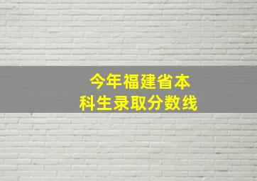 今年福建省本科生录取分数线