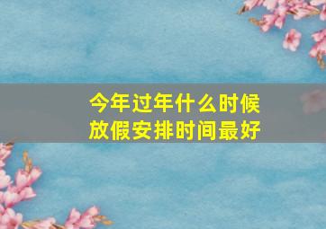 今年过年什么时候放假安排时间最好