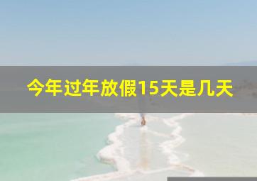 今年过年放假15天是几天