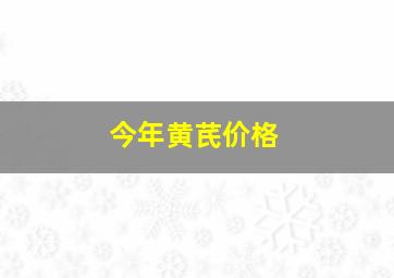 今年黄芪价格