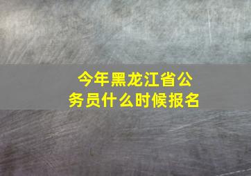 今年黑龙江省公务员什么时候报名