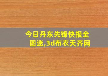 今日丹东先锋快报全图迷,3d布衣天齐网