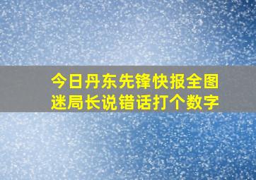 今日丹东先锋快报全图迷局长说错话打个数字