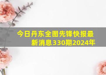 今日丹东全图先锋快报最新消息330期2024年