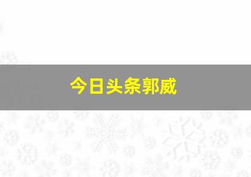 今日头条郭威