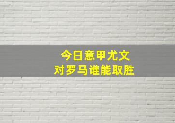 今日意甲尤文对罗马谁能取胜