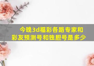 今晚3d福彩各路专家和彩友预测号和独胆号是多少