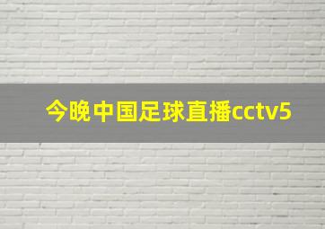 今晚中国足球直播cctv5