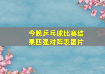 今晚乒乓球比赛结果四强对阵表图片