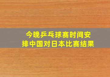 今晚乒乓球赛时间安排中国对日本比赛结果