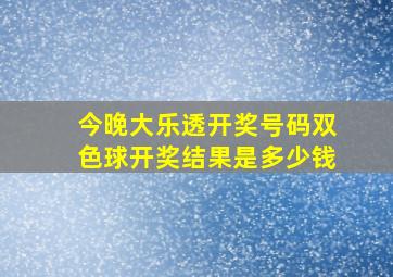 今晚大乐透开奖号码双色球开奖结果是多少钱