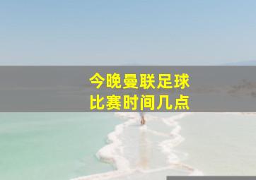 今晚曼联足球比赛时间几点