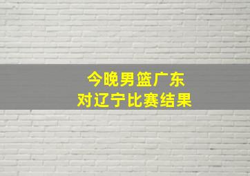 今晚男篮广东对辽宁比赛结果