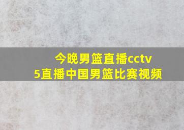 今晚男篮直播cctv5直播中国男篮比赛视频