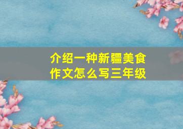 介绍一种新疆美食作文怎么写三年级