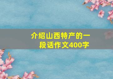 介绍山西特产的一段话作文400字