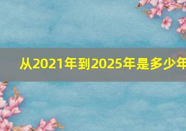 从2021年到2025年是多少年